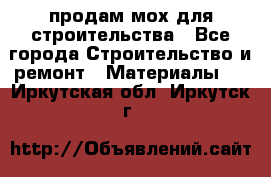 продам мох для строительства - Все города Строительство и ремонт » Материалы   . Иркутская обл.,Иркутск г.